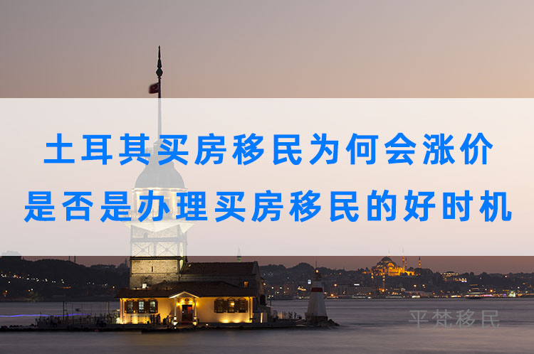 土耳其买房移民为何会涨价，是否是办理买房移民的好时机？