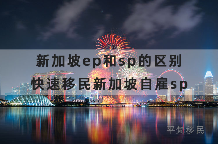 新加坡ep和sp的区别，快速移民新加坡自雇sp了解一下